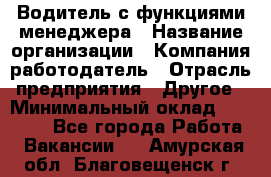 Водитель с функциями менеджера › Название организации ­ Компания-работодатель › Отрасль предприятия ­ Другое › Минимальный оклад ­ 32 000 - Все города Работа » Вакансии   . Амурская обл.,Благовещенск г.